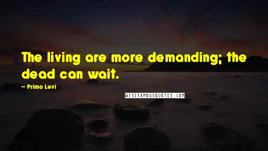 Primo Levi Quotes: The living are more demanding; the dead can wait.