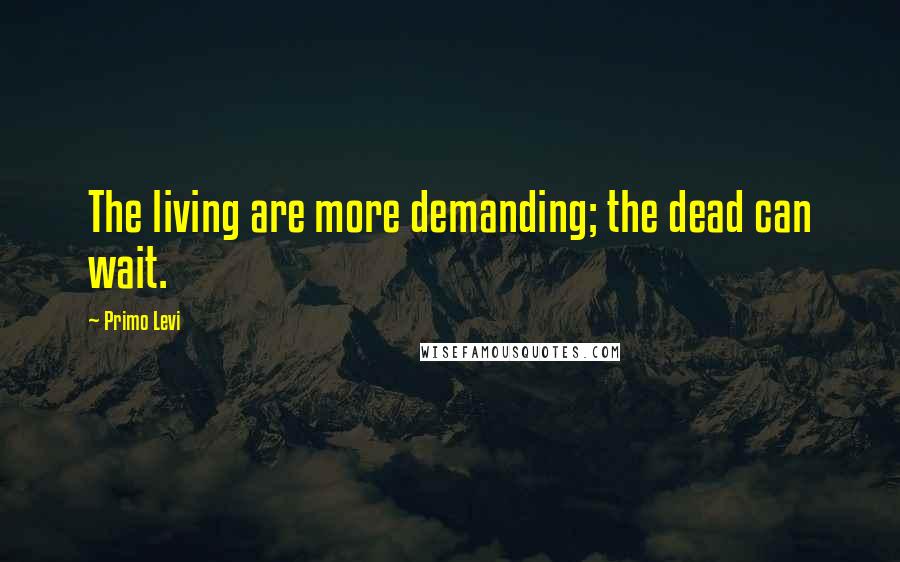 Primo Levi Quotes: The living are more demanding; the dead can wait.