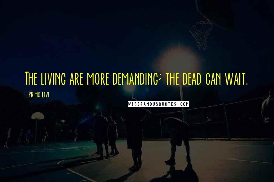 Primo Levi Quotes: The living are more demanding; the dead can wait.