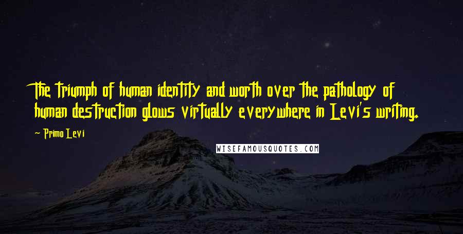 Primo Levi Quotes: The triumph of human identity and worth over the pathology of human destruction glows virtually everywhere in Levi's writing.