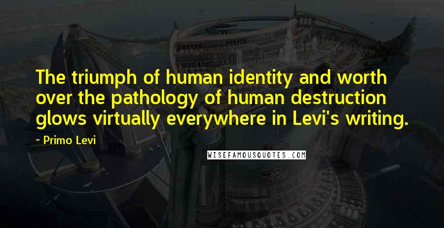 Primo Levi Quotes: The triumph of human identity and worth over the pathology of human destruction glows virtually everywhere in Levi's writing.