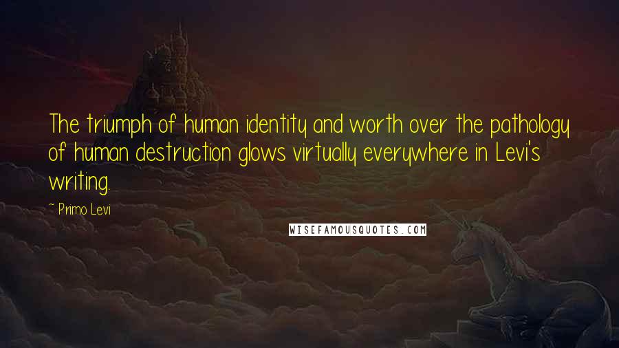 Primo Levi Quotes: The triumph of human identity and worth over the pathology of human destruction glows virtually everywhere in Levi's writing.