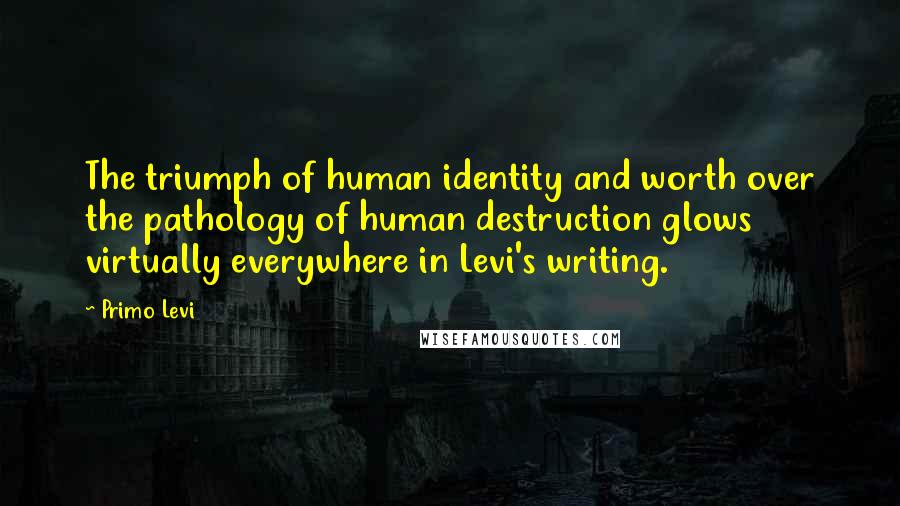 Primo Levi Quotes: The triumph of human identity and worth over the pathology of human destruction glows virtually everywhere in Levi's writing.