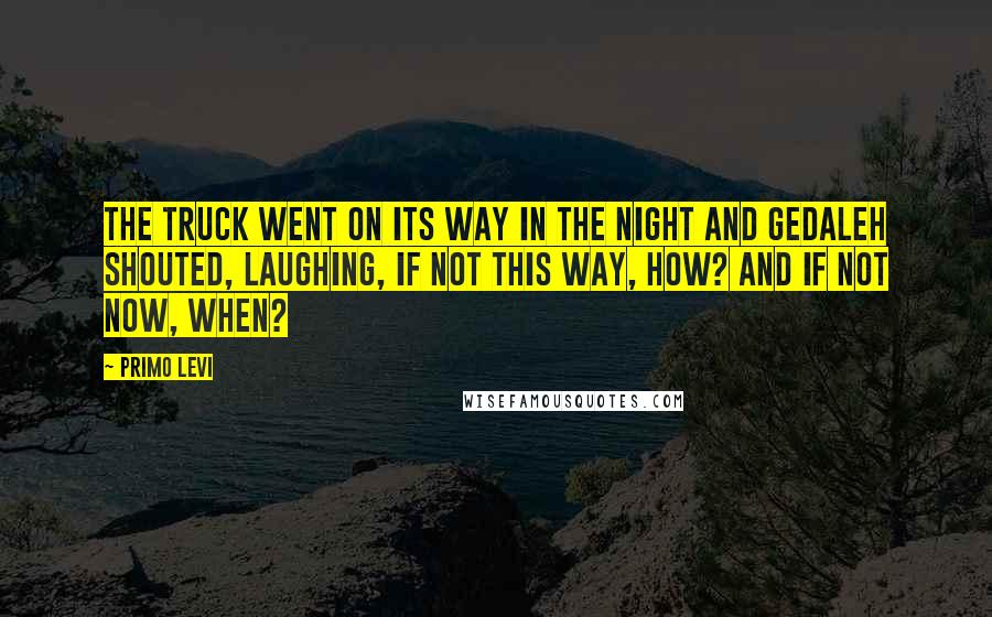 Primo Levi Quotes: The truck went on its way in the night and Gedaleh shouted, laughing, If not this way, how? And if not now, when?