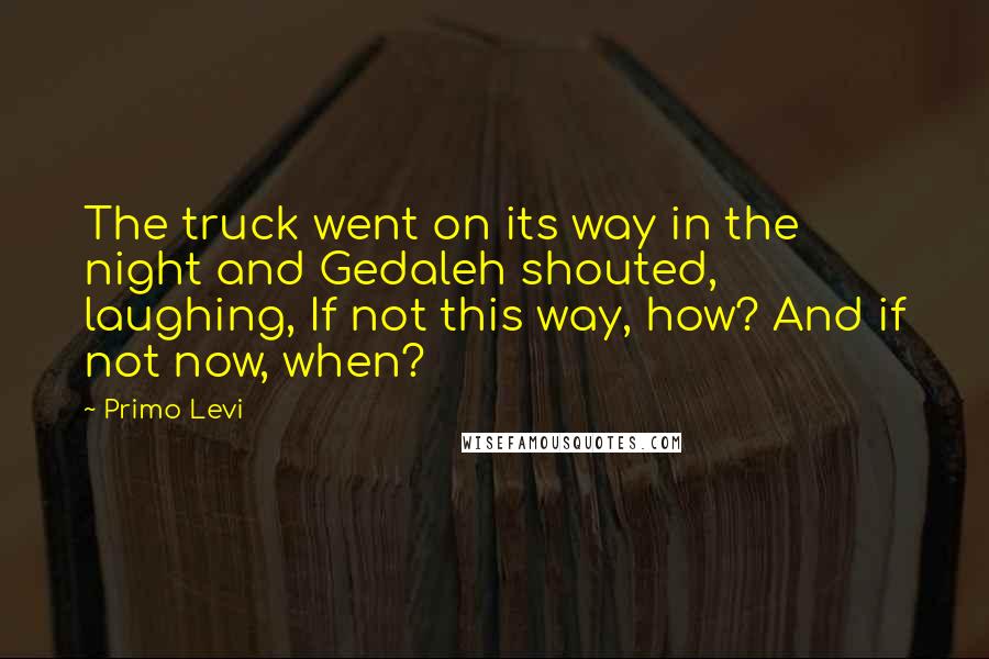 Primo Levi Quotes: The truck went on its way in the night and Gedaleh shouted, laughing, If not this way, how? And if not now, when?