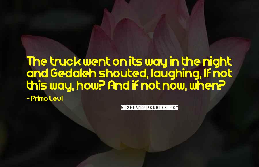 Primo Levi Quotes: The truck went on its way in the night and Gedaleh shouted, laughing, If not this way, how? And if not now, when?