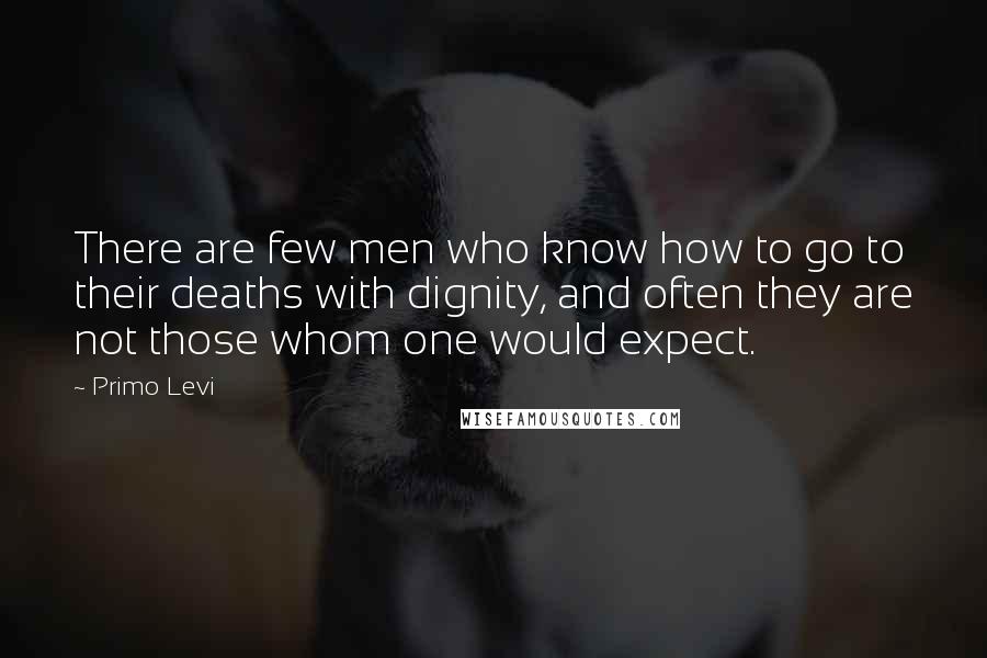 Primo Levi Quotes: There are few men who know how to go to their deaths with dignity, and often they are not those whom one would expect.