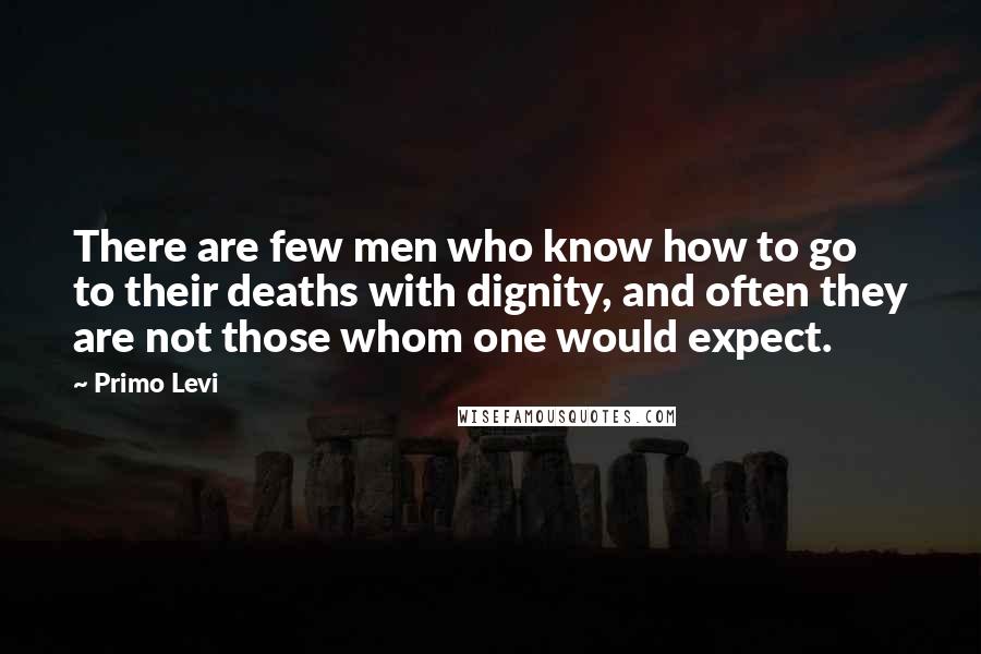 Primo Levi Quotes: There are few men who know how to go to their deaths with dignity, and often they are not those whom one would expect.