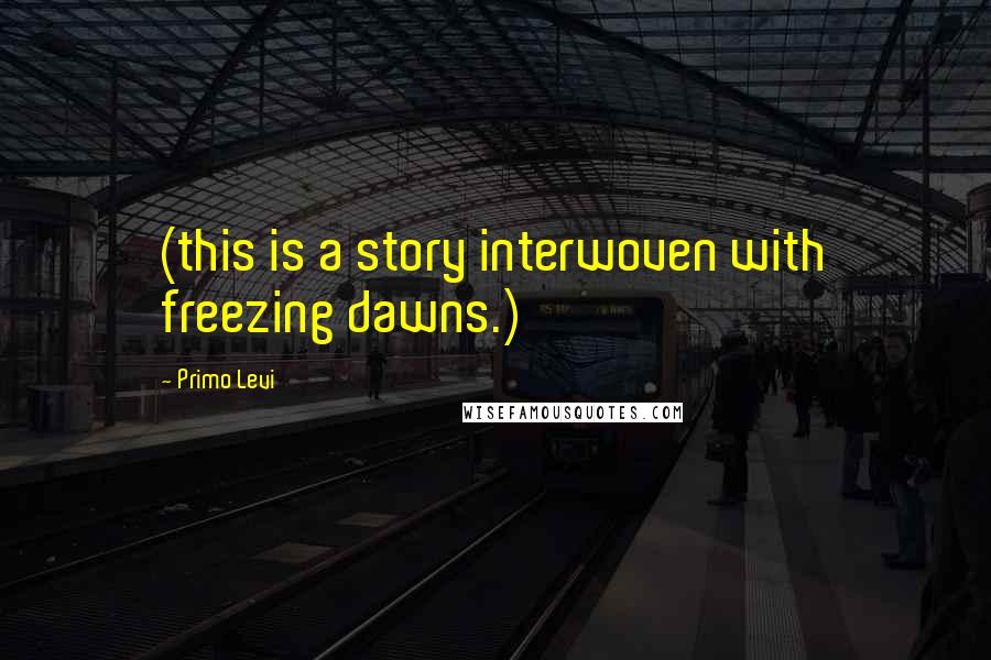 Primo Levi Quotes: (this is a story interwoven with freezing dawns.)