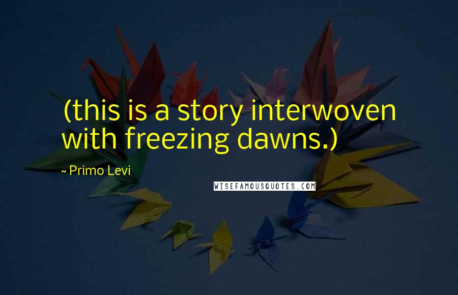 Primo Levi Quotes: (this is a story interwoven with freezing dawns.)