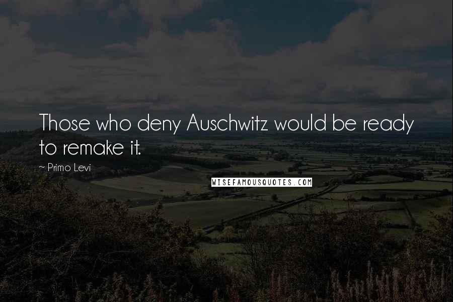 Primo Levi Quotes: Those who deny Auschwitz would be ready to remake it.
