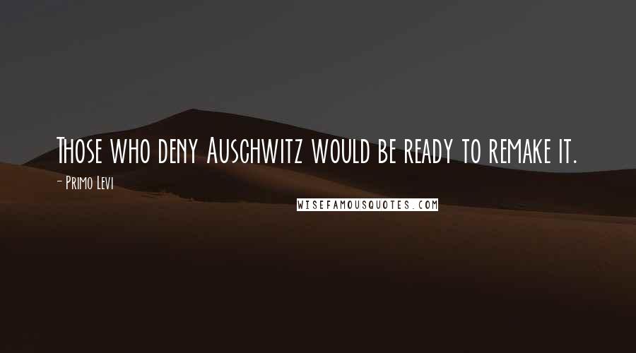 Primo Levi Quotes: Those who deny Auschwitz would be ready to remake it.