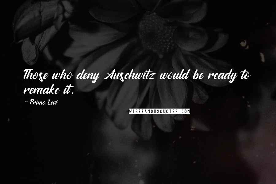 Primo Levi Quotes: Those who deny Auschwitz would be ready to remake it.