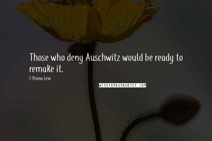 Primo Levi Quotes: Those who deny Auschwitz would be ready to remake it.