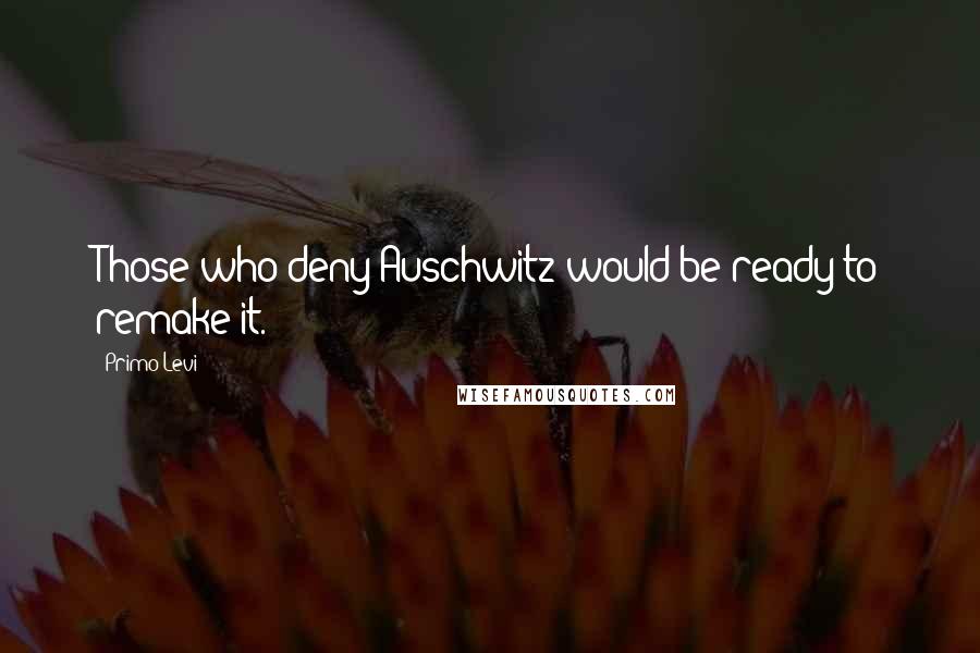 Primo Levi Quotes: Those who deny Auschwitz would be ready to remake it.
