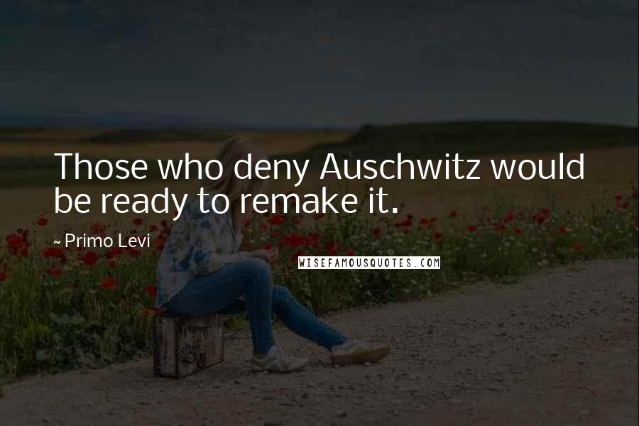 Primo Levi Quotes: Those who deny Auschwitz would be ready to remake it.