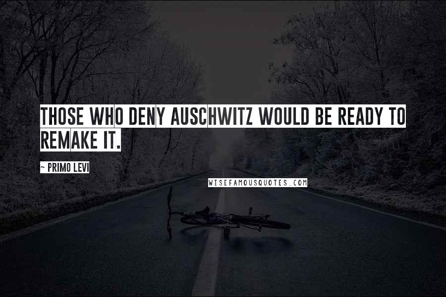 Primo Levi Quotes: Those who deny Auschwitz would be ready to remake it.