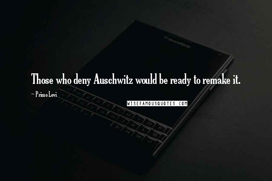 Primo Levi Quotes: Those who deny Auschwitz would be ready to remake it.