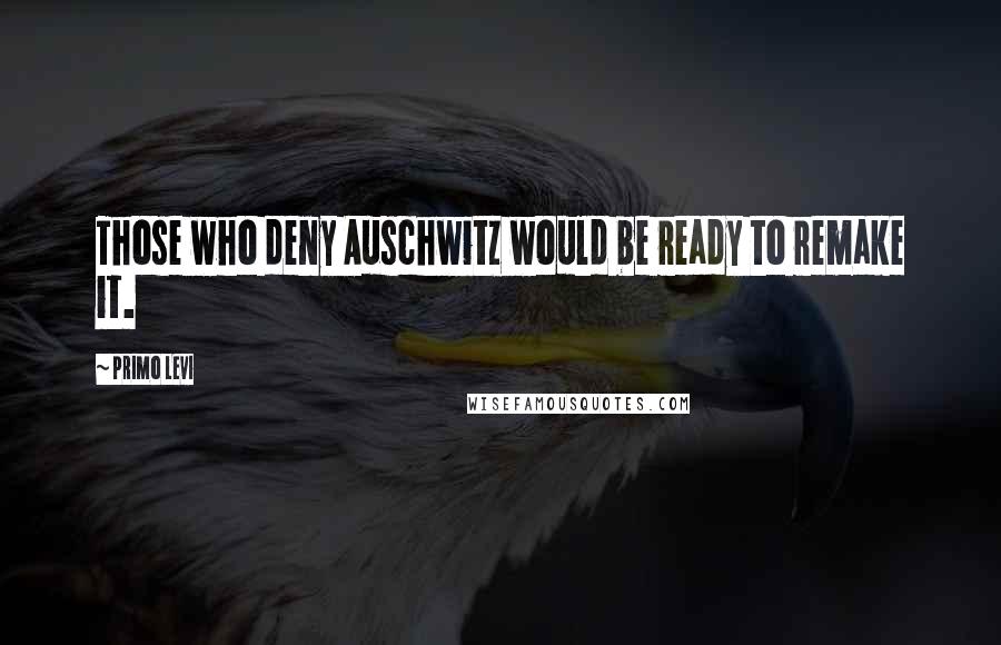 Primo Levi Quotes: Those who deny Auschwitz would be ready to remake it.