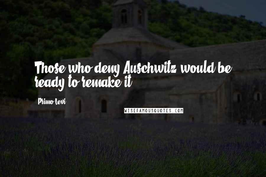 Primo Levi Quotes: Those who deny Auschwitz would be ready to remake it.