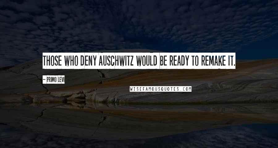 Primo Levi Quotes: Those who deny Auschwitz would be ready to remake it.