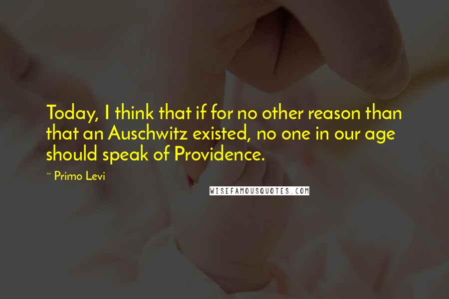 Primo Levi Quotes: Today, I think that if for no other reason than that an Auschwitz existed, no one in our age should speak of Providence.
