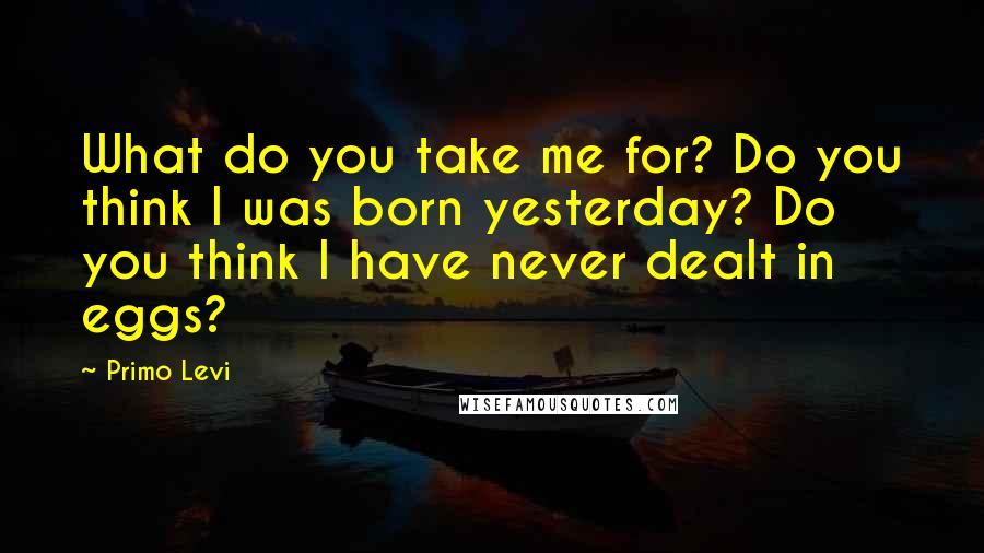 Primo Levi Quotes: What do you take me for? Do you think I was born yesterday? Do you think I have never dealt in eggs?
