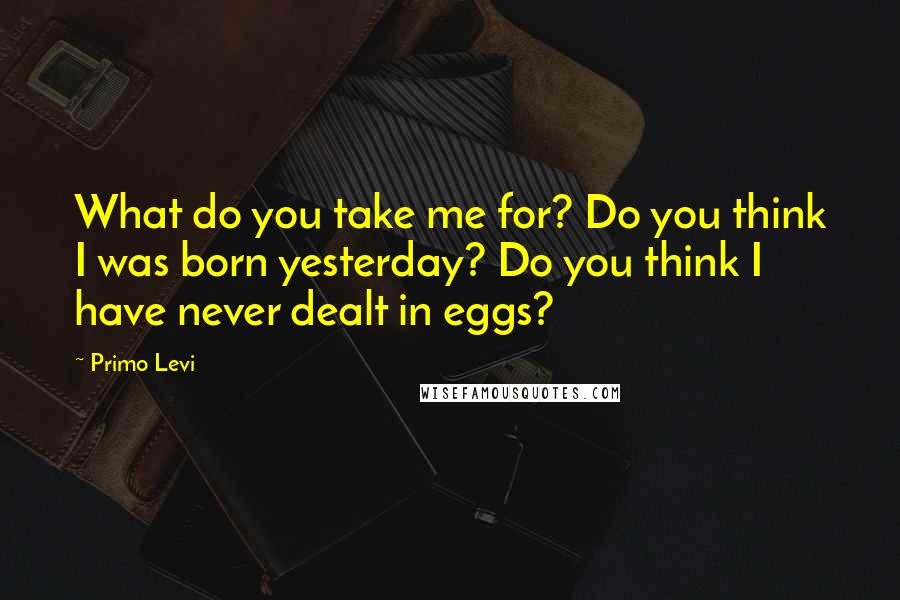 Primo Levi Quotes: What do you take me for? Do you think I was born yesterday? Do you think I have never dealt in eggs?