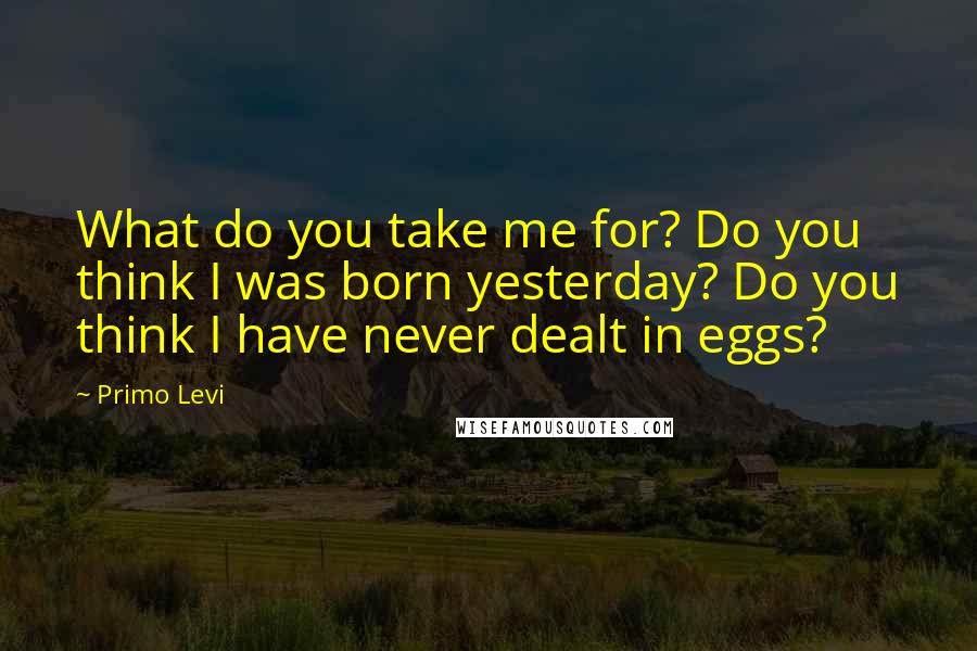 Primo Levi Quotes: What do you take me for? Do you think I was born yesterday? Do you think I have never dealt in eggs?