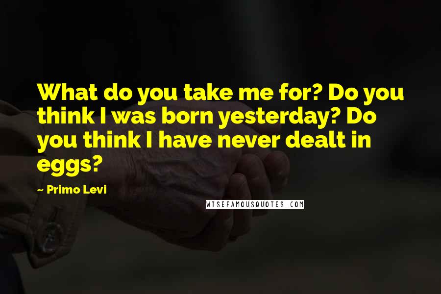 Primo Levi Quotes: What do you take me for? Do you think I was born yesterday? Do you think I have never dealt in eggs?