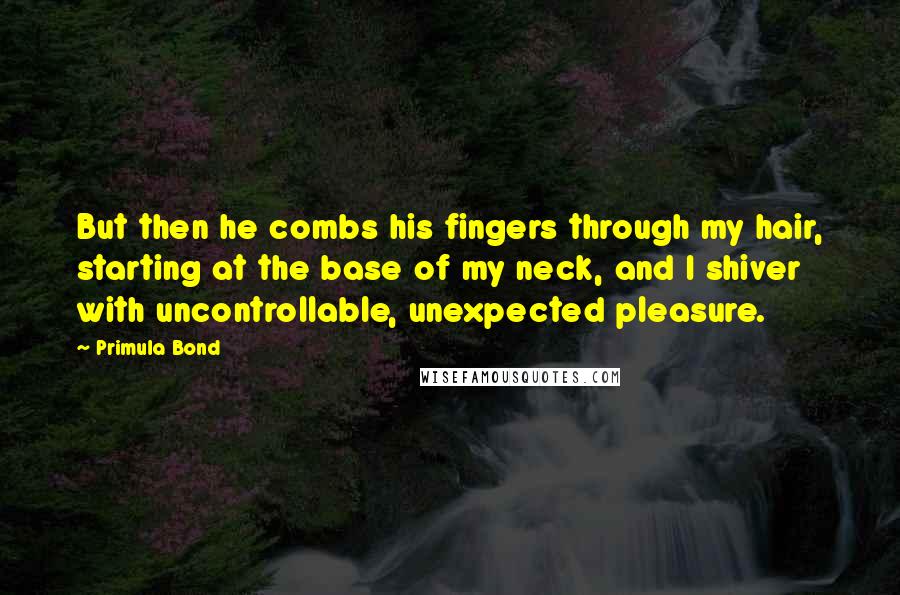 Primula Bond Quotes: But then he combs his fingers through my hair, starting at the base of my neck, and I shiver with uncontrollable, unexpected pleasure.