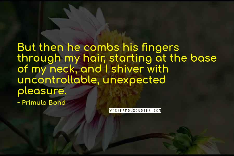 Primula Bond Quotes: But then he combs his fingers through my hair, starting at the base of my neck, and I shiver with uncontrollable, unexpected pleasure.