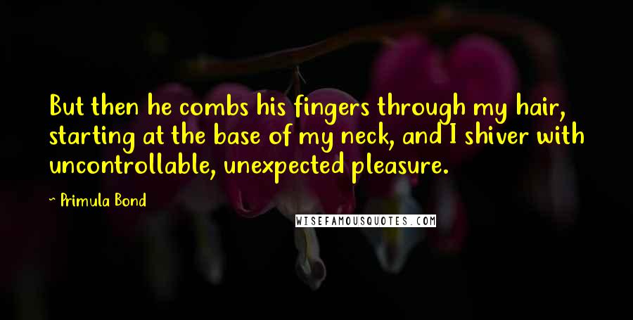 Primula Bond Quotes: But then he combs his fingers through my hair, starting at the base of my neck, and I shiver with uncontrollable, unexpected pleasure.