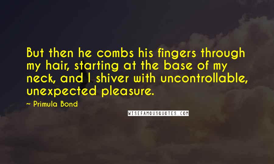 Primula Bond Quotes: But then he combs his fingers through my hair, starting at the base of my neck, and I shiver with uncontrollable, unexpected pleasure.