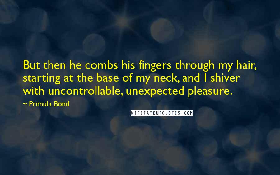 Primula Bond Quotes: But then he combs his fingers through my hair, starting at the base of my neck, and I shiver with uncontrollable, unexpected pleasure.