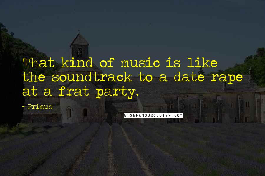 Primus Quotes: That kind of music is like the soundtrack to a date rape at a frat party.