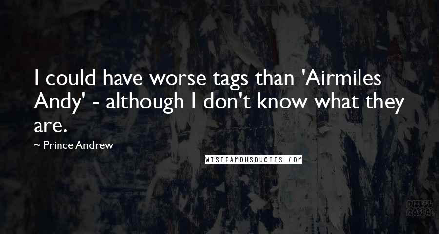 Prince Andrew Quotes: I could have worse tags than 'Airmiles Andy' - although I don't know what they are.