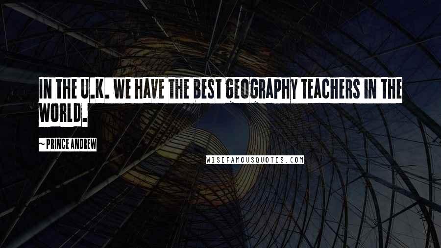 Prince Andrew Quotes: In the U.K. we have the best geography teachers in the world.