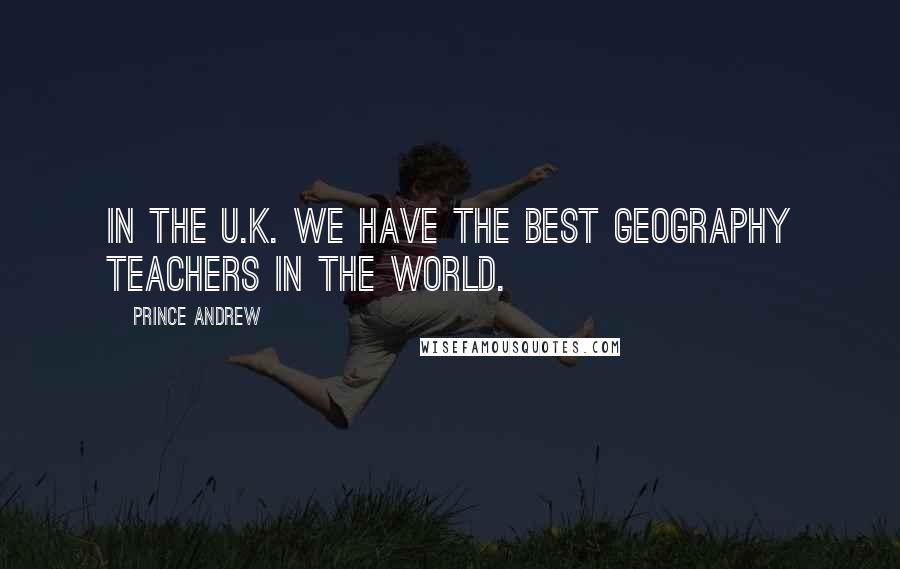 Prince Andrew Quotes: In the U.K. we have the best geography teachers in the world.