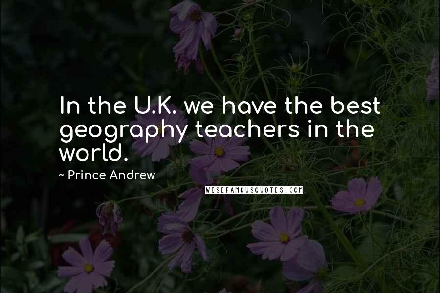 Prince Andrew Quotes: In the U.K. we have the best geography teachers in the world.