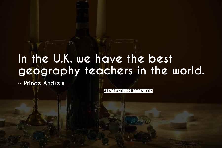 Prince Andrew Quotes: In the U.K. we have the best geography teachers in the world.