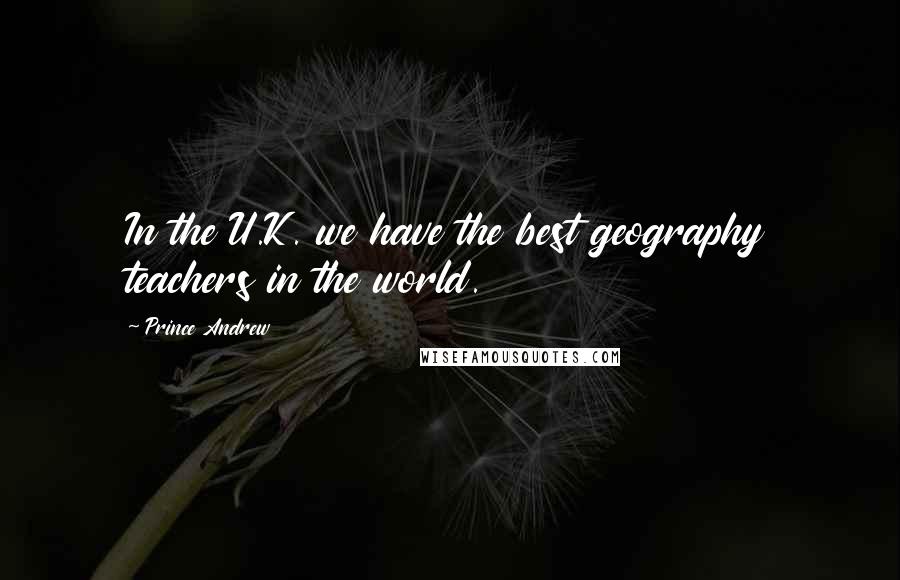 Prince Andrew Quotes: In the U.K. we have the best geography teachers in the world.