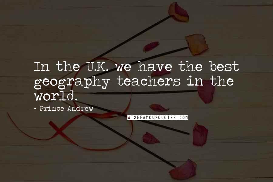 Prince Andrew Quotes: In the U.K. we have the best geography teachers in the world.