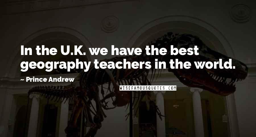 Prince Andrew Quotes: In the U.K. we have the best geography teachers in the world.