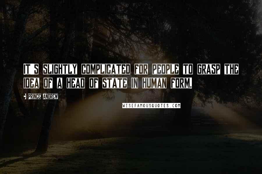 Prince Andrew Quotes: It's slightly complicated for people to grasp the idea of a head of state in human form.