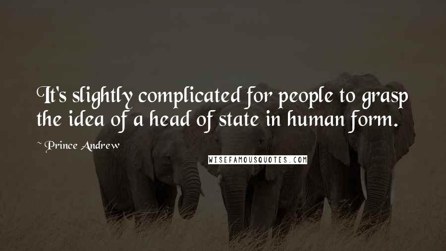 Prince Andrew Quotes: It's slightly complicated for people to grasp the idea of a head of state in human form.