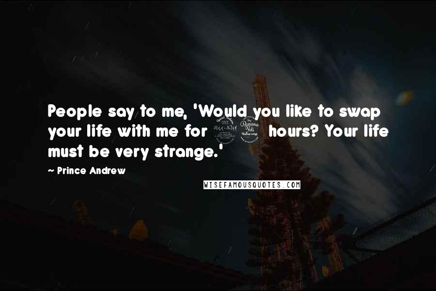 Prince Andrew Quotes: People say to me, 'Would you like to swap your life with me for 24 hours? Your life must be very strange.'