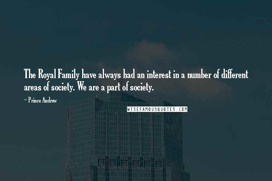 Prince Andrew Quotes: The Royal Family have always had an interest in a number of different areas of society. We are a part of society.