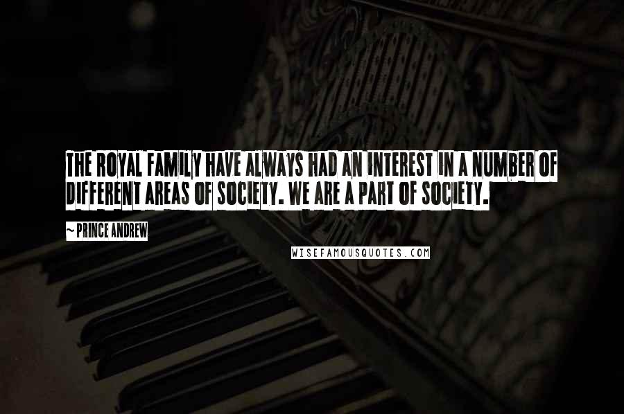 Prince Andrew Quotes: The Royal Family have always had an interest in a number of different areas of society. We are a part of society.