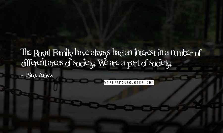 Prince Andrew Quotes: The Royal Family have always had an interest in a number of different areas of society. We are a part of society.